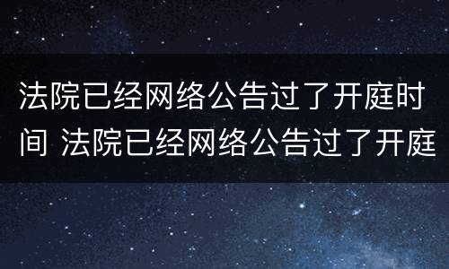 法院已经网络公告过了开庭时间 法院已经网络公告过了开庭时间怎么处理