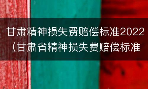 甘肃精神损失费赔偿标准2022（甘肃省精神损失费赔偿标准2020）