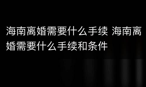 海南离婚需要什么手续 海南离婚需要什么手续和条件