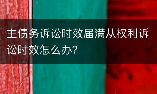 主债务诉讼时效届满从权利诉讼时效怎么办？