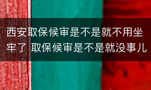 西安取保候审是不是就不用坐牢了 取保候审是不是就没事儿了?