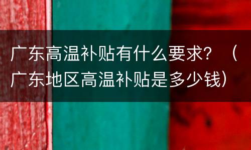 广东高温补贴有什么要求？（广东地区高温补贴是多少钱）
