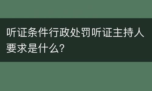 听证条件行政处罚听证主持人要求是什么？