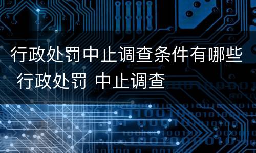 行政处罚中止调查条件有哪些 行政处罚 中止调查