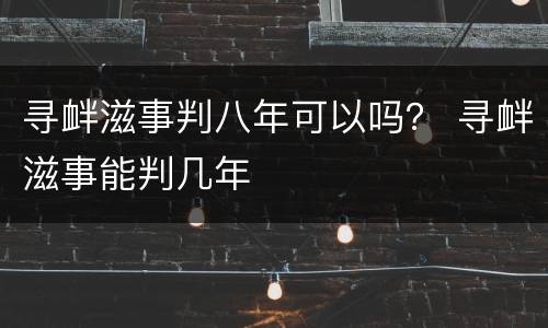 寻衅滋事判八年可以吗？ 寻衅滋事能判几年
