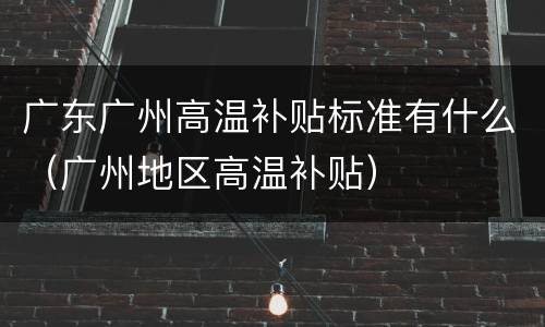 广东广州高温补贴标准有什么（广州地区高温补贴）