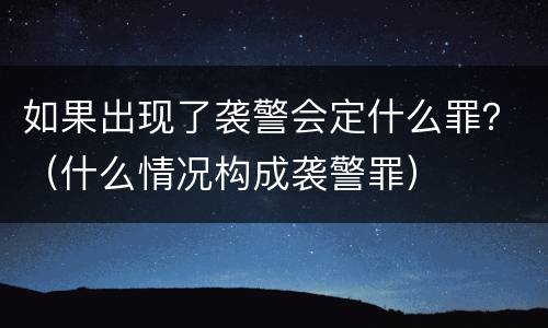 如果出现了袭警会定什么罪？（什么情况构成袭警罪）