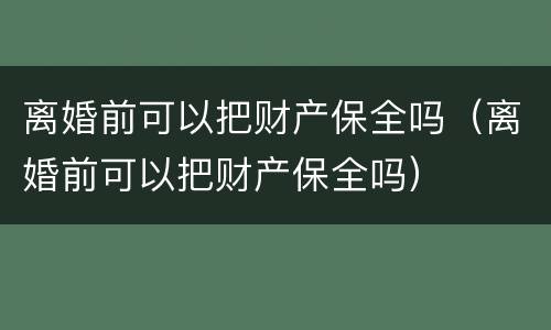 离婚前可以把财产保全吗（离婚前可以把财产保全吗）