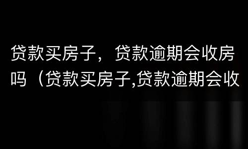 贷款买房子，贷款逾期会收房吗（贷款买房子,贷款逾期会收房吗怎么办）