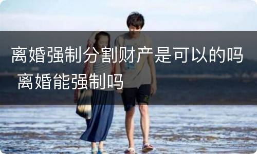 离婚强制分割财产是可以的吗 离婚能强制吗