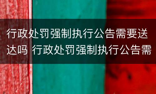 行政处罚强制执行公告需要送达吗 行政处罚强制执行公告需要送达吗法院