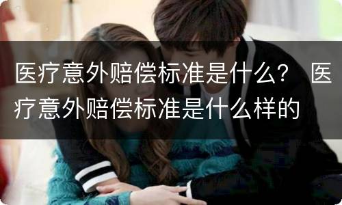 医疗意外赔偿标准是什么？ 医疗意外赔偿标准是什么样的
