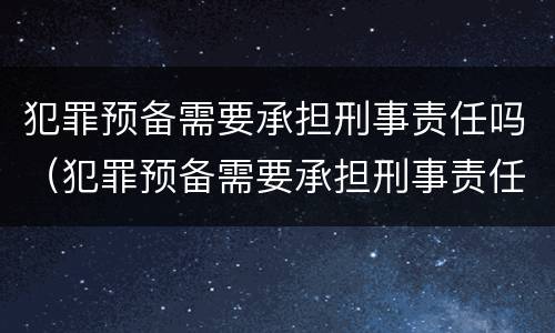 犯罪预备需要承担刑事责任吗（犯罪预备需要承担刑事责任吗）