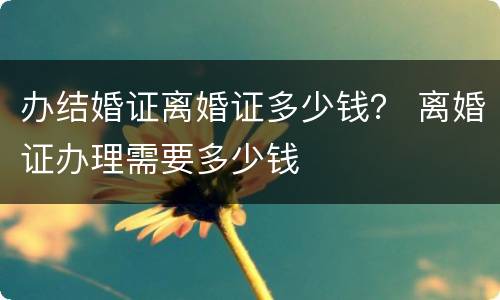 办结婚证离婚证多少钱？ 离婚证办理需要多少钱