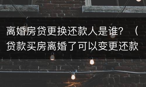 离婚房贷更换还款人是谁？（贷款买房离婚了可以变更还款人吗）