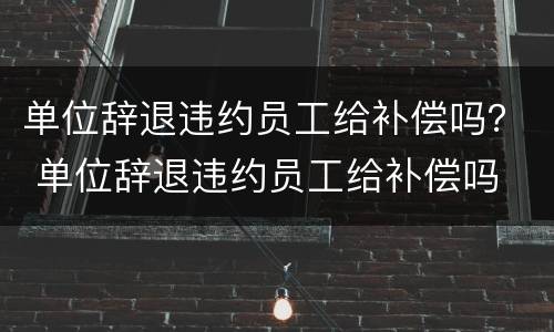 单位辞退违约员工给补偿吗？ 单位辞退违约员工给补偿吗