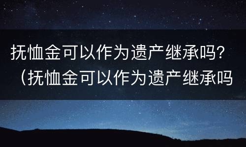 抚恤金可以作为遗产继承吗？（抚恤金可以作为遗产继承吗法律规定）