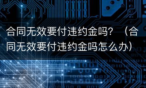 合同无效要付违约金吗？（合同无效要付违约金吗怎么办）