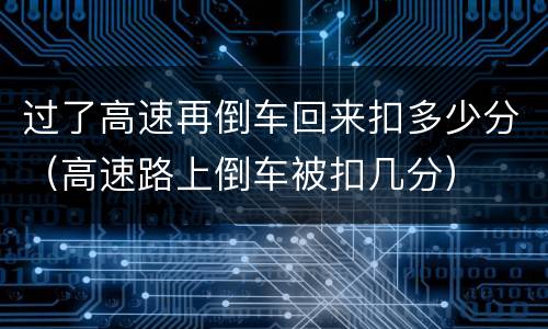 过了高速再倒车回来扣多少分（高速路上倒车被扣几分）