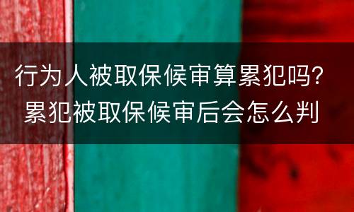 行为人被取保候审算累犯吗？ 累犯被取保候审后会怎么判