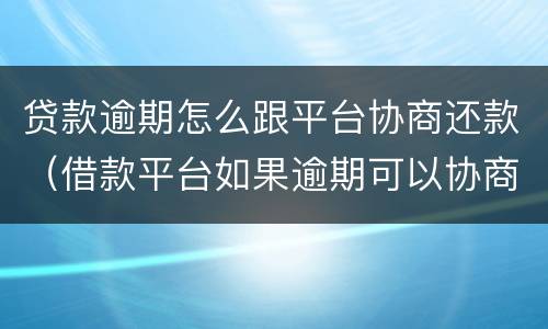 贷款逾期怎么跟平台协商还款（借款平台如果逾期可以协商吗）