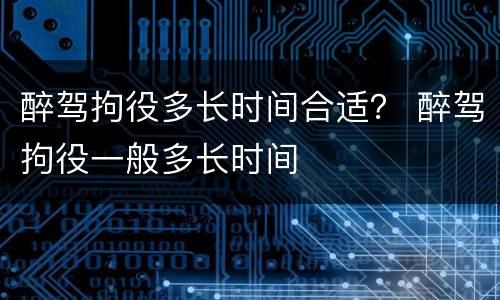 醉驾拘役多长时间合适？ 醉驾拘役一般多长时间