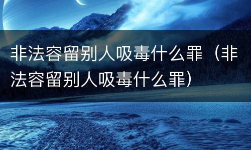 非法容留别人吸毒什么罪（非法容留别人吸毒什么罪）