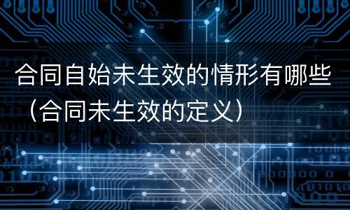 合同自始未生效的情形有哪些（合同未生效的定义）
