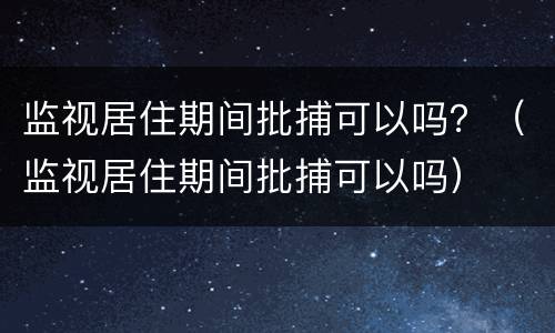 监视居住期间批捕可以吗？（监视居住期间批捕可以吗）