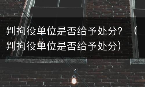 判拘役单位是否给予处分？（判拘役单位是否给予处分）