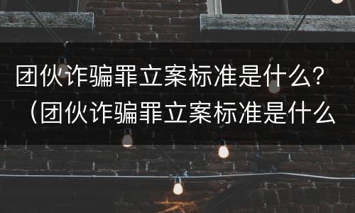 团伙诈骗罪立案标准是什么？（团伙诈骗罪立案标准是什么样的）