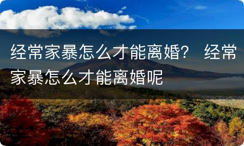 经常家暴怎么才能离婚？ 经常家暴怎么才能离婚呢