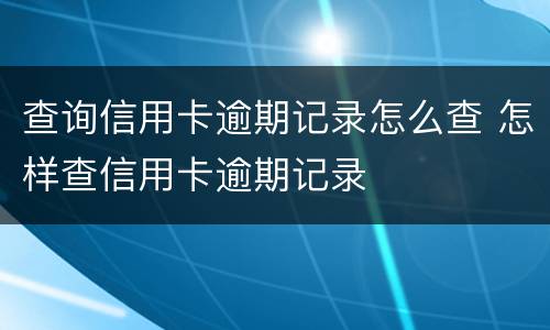 查询信用卡逾期记录怎么查 怎样查信用卡逾期记录