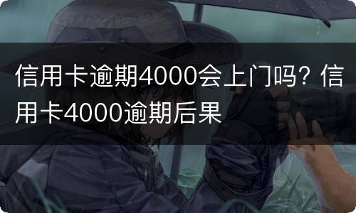 信用卡逾期4000会上门吗? 信用卡4000逾期后果