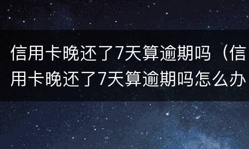 信用卡晚还了7天算逾期吗（信用卡晚还了7天算逾期吗怎么办）