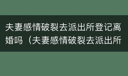 夫妻感情破裂去派出所登记离婚吗（夫妻感情破裂去派出所登记离婚吗需要什么）