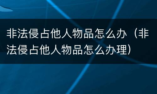 非法侵占他人物品怎么办（非法侵占他人物品怎么办理）