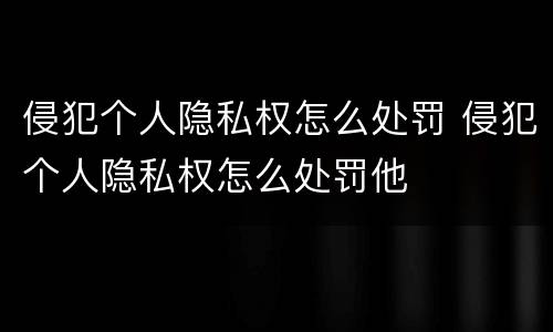 侵犯个人隐私权怎么处罚 侵犯个人隐私权怎么处罚他
