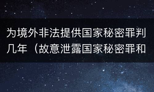为境外非法提供国家秘密罪判几年（故意泄露国家秘密罪和为境外非法提供）