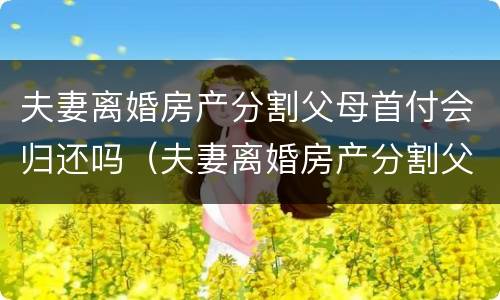 夫妻离婚房产分割父母首付会归还吗（夫妻离婚房产分割父母首付会归还吗怎么办）