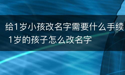 给1岁小孩改名字需要什么手续 1岁的孩子怎么改名字