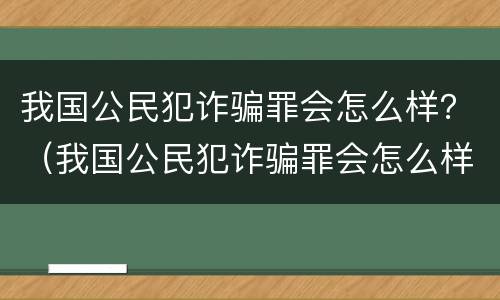 我国公民犯诈骗罪会怎么样？（我国公民犯诈骗罪会怎么样处罚）