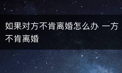 如果对方不肯离婚怎么办 一方不肯离婚