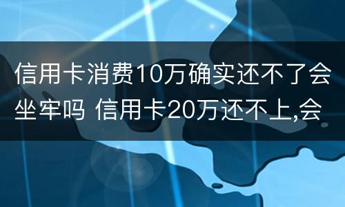 信用卡消费10万确实还不了会坐牢吗 信用卡20万还不上,会不会坐牢