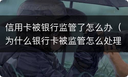 信用卡被银行监管了怎么办（为什么银行卡被监管怎么处理）