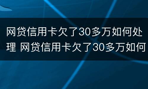 网贷信用卡欠了30多万如何处理 网贷信用卡欠了30多万如何处理呢
