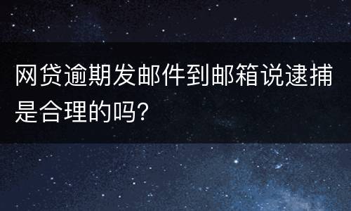 网贷逾期发邮件到邮箱说逮捕是合理的吗？