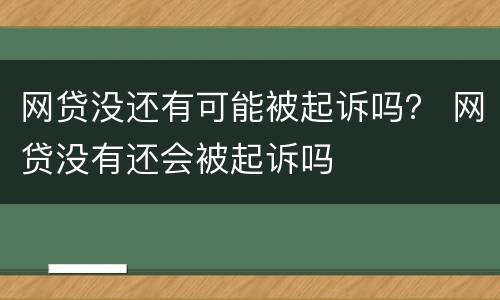 网贷没还有可能被起诉吗？ 网贷没有还会被起诉吗