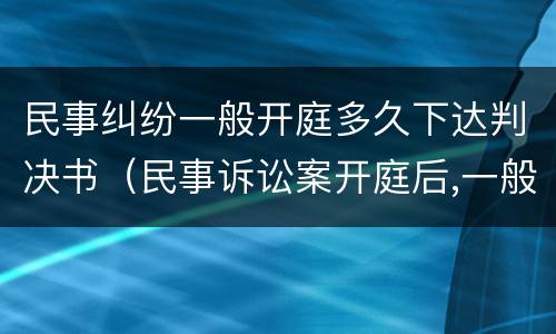 民事纠纷一般开庭多久下达判决书（民事诉讼案开庭后,一般多久下达判决书）