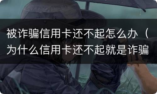 被诈骗信用卡还不起怎么办（为什么信用卡还不起就是诈骗）